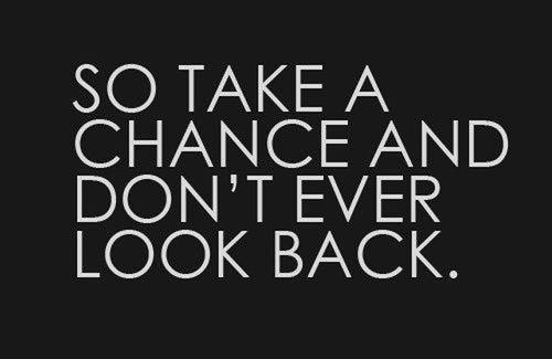 Take a chance and never look back Take a chance and never look back