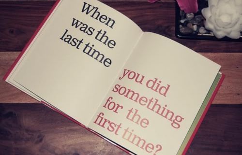 When was the last time you did something for the first time When was the last time you did something for the first time