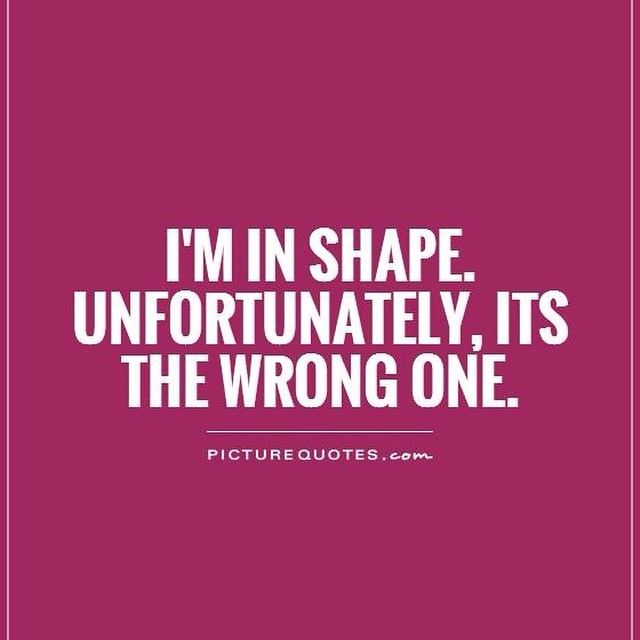 Im in shape but the wrong one Im in shape but the wrong one