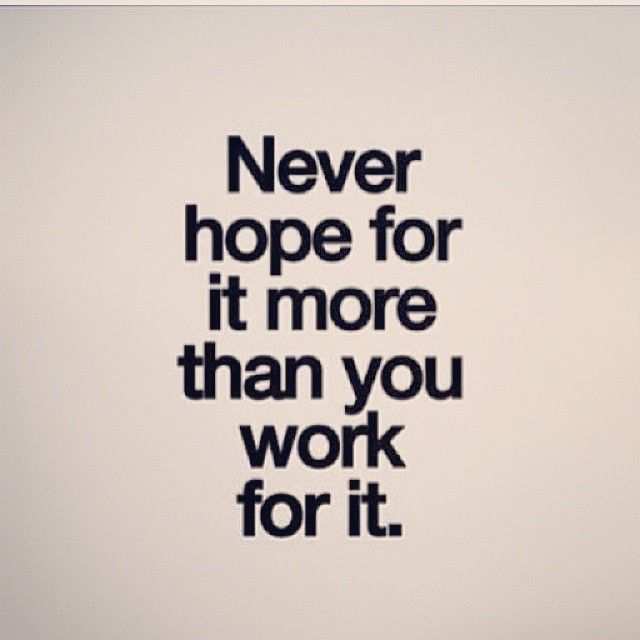 Never hope for it more than you work for it Never hope for it more than you work for it