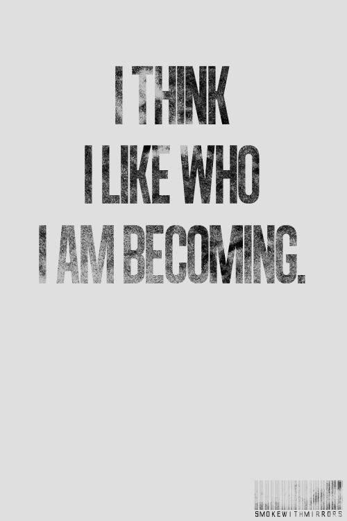 I think i like who I am becoming