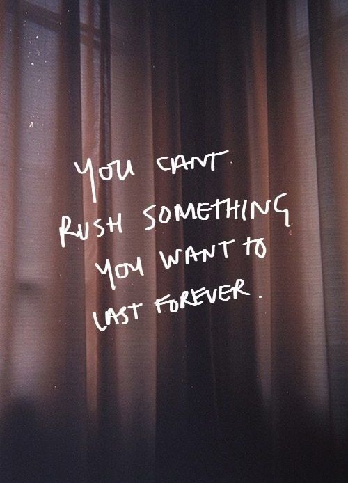 you can't rush something you want to last forever
