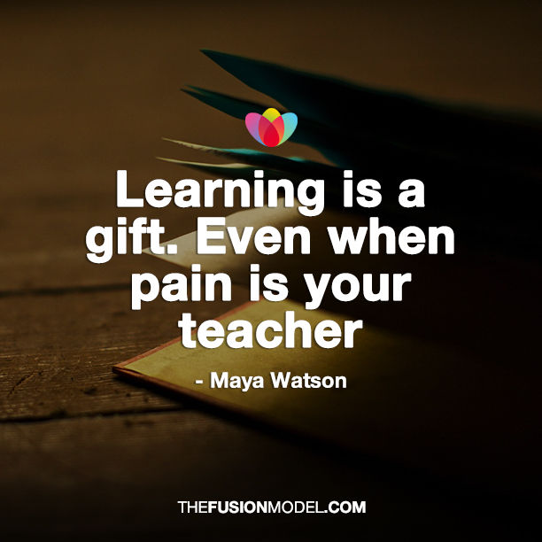 Learning is a gift, Even when pain is your teacher