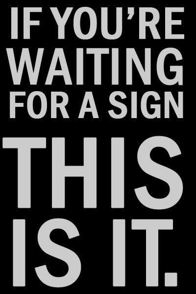 If youre waiting for a sign, this is it If youre waiting for a sign, this is it