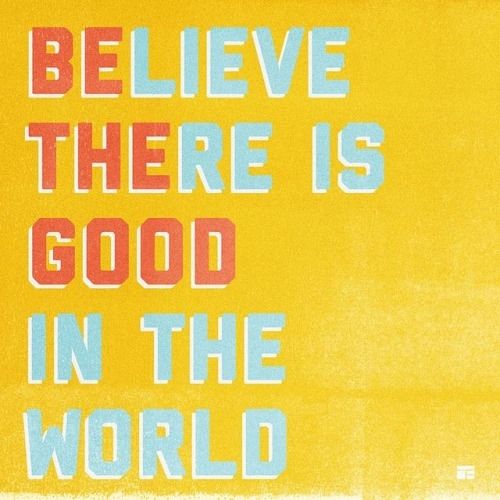 Be the good in the world and believe there is good in the world Be the good in the world and believe there is good in the world