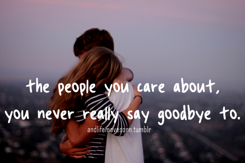 The people you care about, you never really say goodbye to The people you care about, you never really say goodbye to