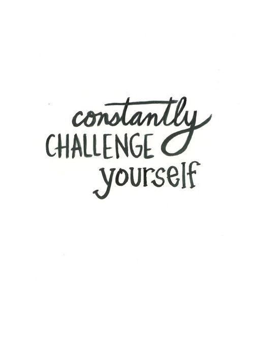 Constantly challenge yourself