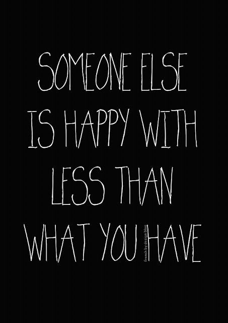 Someone else is happy with less than what you have Someone else is happy with less than what you have