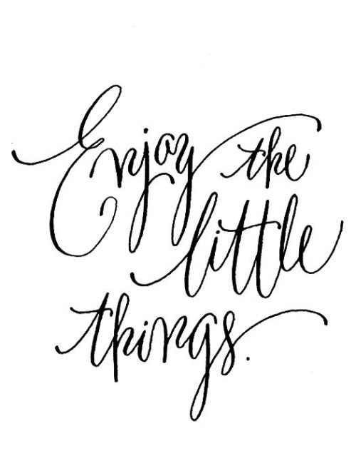 Enjoy the little things Enjoy the little things