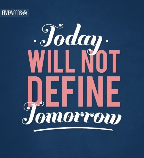 Today will not define tomorrow