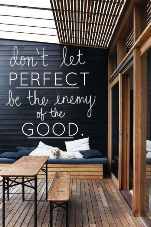 Dont let perfect be the enemy of good