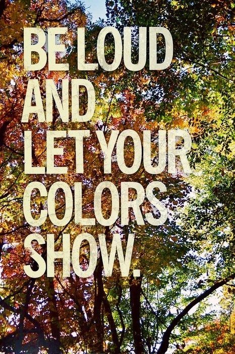 Be loud and let your colors show Be loud and let your colors show