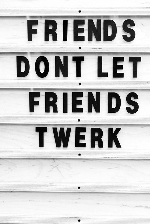Friends dont let friends twerk
