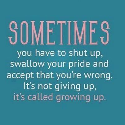 Sometimes you have to shut up, swallow your pride and accept that you are wrong.