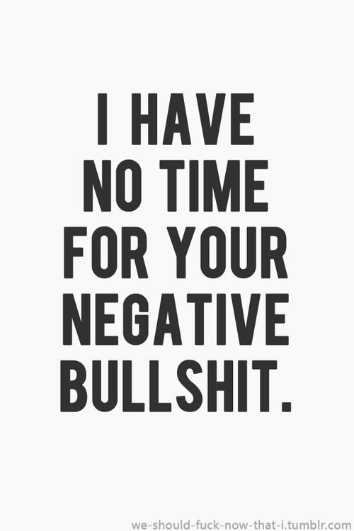 I have no time for your negative bullshit I have no time for your negative bullshit