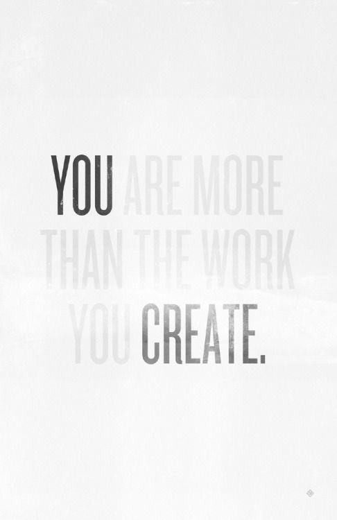 You are more than the work you create You are more than the work you create