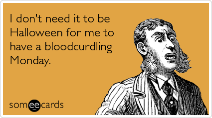 I don't need it to be Halloween for me to have a bloodcurdling Monday