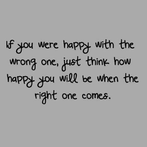 Think how happy you will be when the right one comes Think how happy you will be when the right one comes