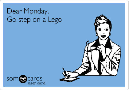 Dear Monday, go step on a lego
