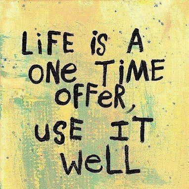 Life is a one time offer Life is a one time offer