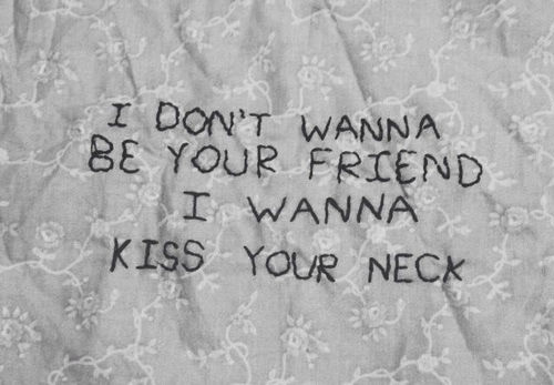 I dont wanna be your friend, I wanna kiss your neck I dont wanna be your friend, I wanna kiss your neck
