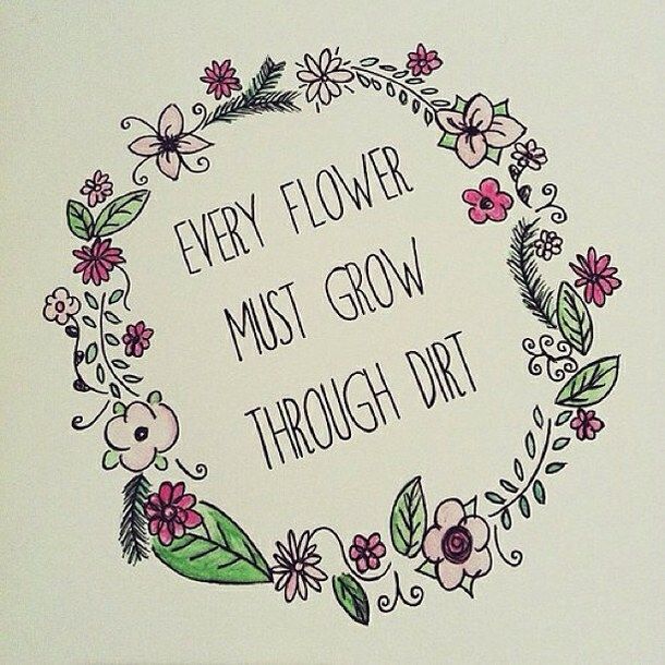 Every flower must grow through dirt Every flower must grow through dirt