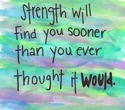 Strength will find you sooner than you ever thought it would