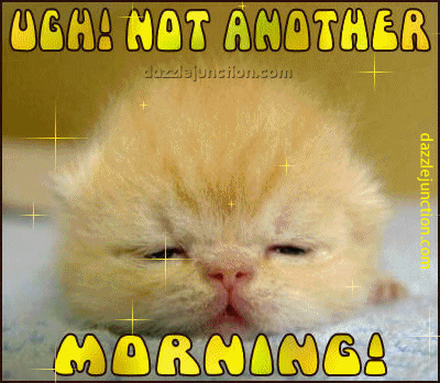 Ugh! Not another morning!