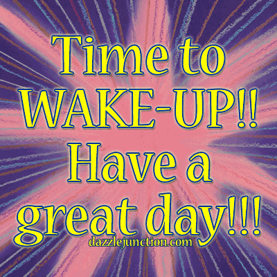 Time to WAKE-UP! Have a great day! Time to WAKE-UP! Have a great day!