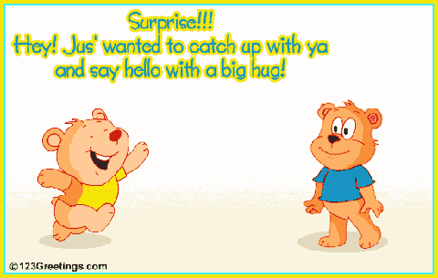 Surprise!! Hey! Jus' wanted to catch up with ya and say hello with a big hug!