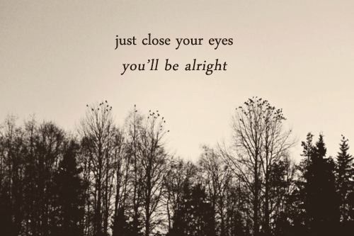 Just close your eyes, youll be alright Just close your eyes, youll be alright