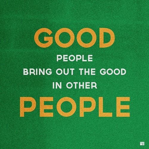 Good people bring out the good in other people Good people bring out the good in other people