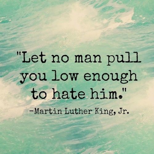 Let no man pull you low enough to hate him - Martin Luther King, Jr. Let no man pull you low enough to hate him - Martin Luther King, Jr.