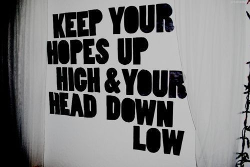 Keep your hopes up high and your head down low