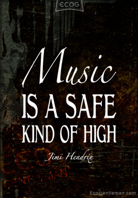 Music is a safe kind of high...Jimi Hendrix