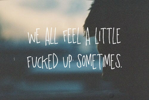 We all feel a little fucked up sometimes