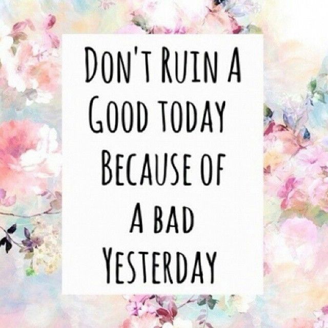 Dont ruin a good today because of a bad yesterday
