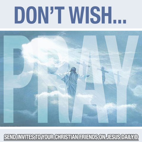 Dont wish, pray