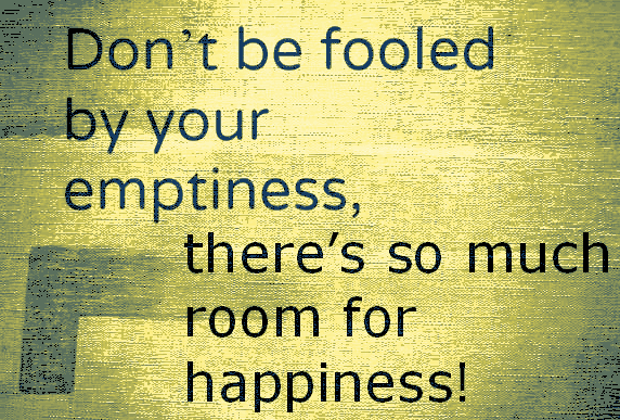 Don't be fooled by your emptiness, there's so much room for happiness!