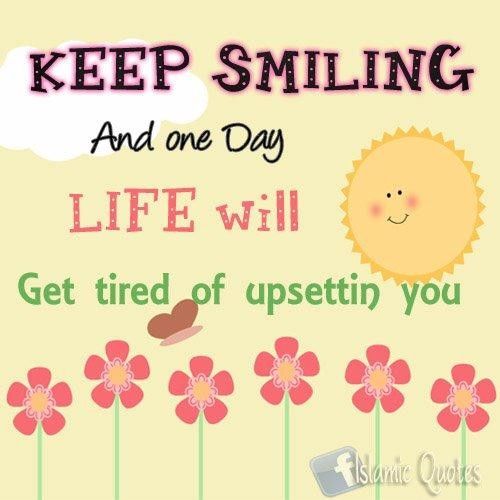 Keep smiling and one day life will get tired of upsetting you
