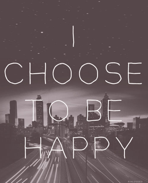 I choose to be happy I choose to be happy