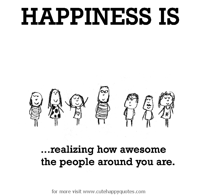 Happiness is realizing how awesome the people around you are Happiness is realizing how awesome the people around you are