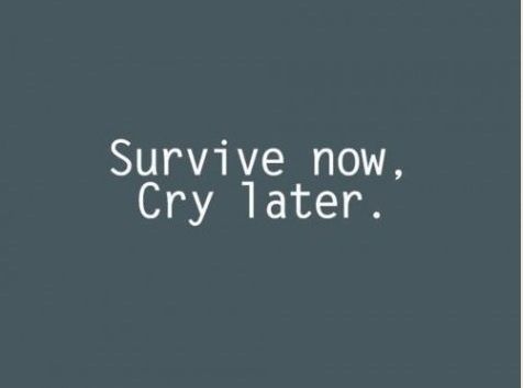 Survive now, cry later Survive now, cry later
