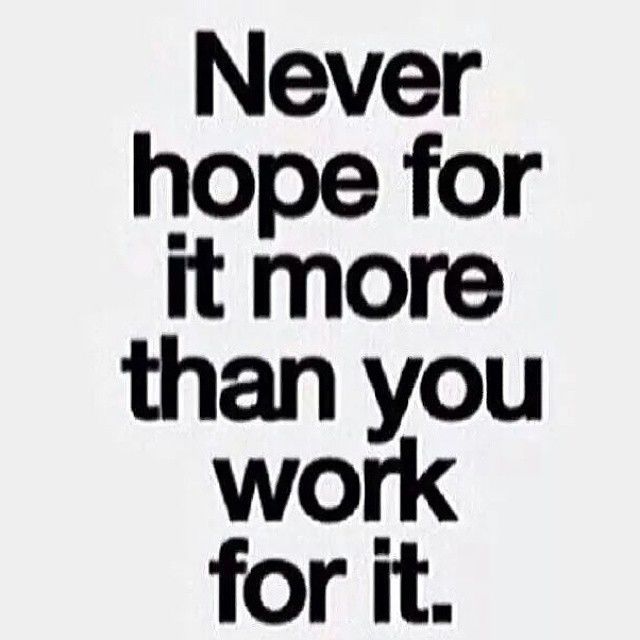Never hope for it more than you work for it