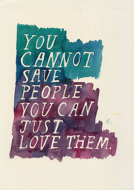You cannot save people, you can just love them
