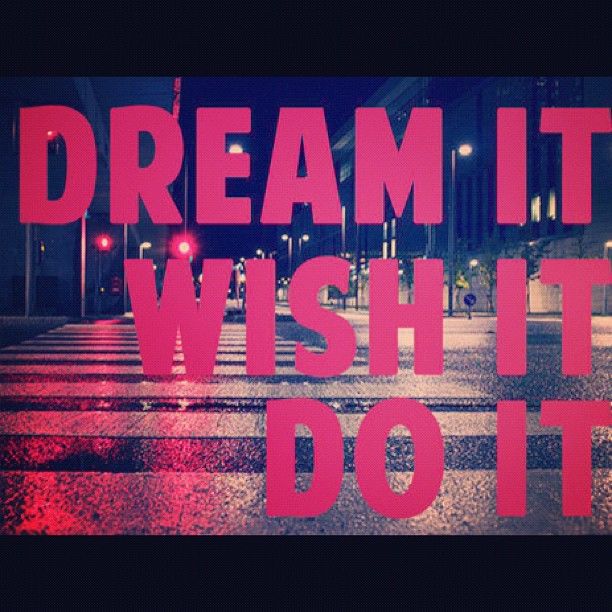 Dream it, wish it, do it Dream it, wish it, do it