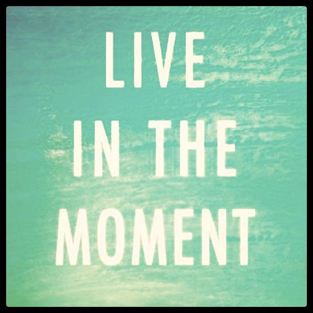 Live in the moment Live in the moment