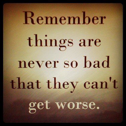 Things are never so bad that they cant get worse Things are never so bad that they cant get worse