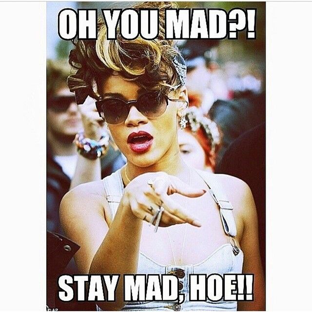 Oh you mad? Stay mad hoe Oh you mad? Stay mad hoe