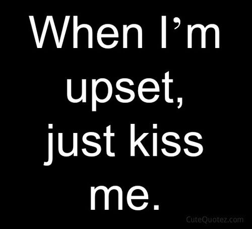 When ima upset, just kiss me